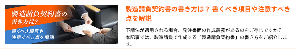 製造請負契約書の書き方は? 書くべき項目や注意すべき点を解説
下請法が適用される場合、発注書面の作成義務があるのをご存じですか?
本記事では、製造請負で作成する「製造請負契約書」の書き方をご紹介します。