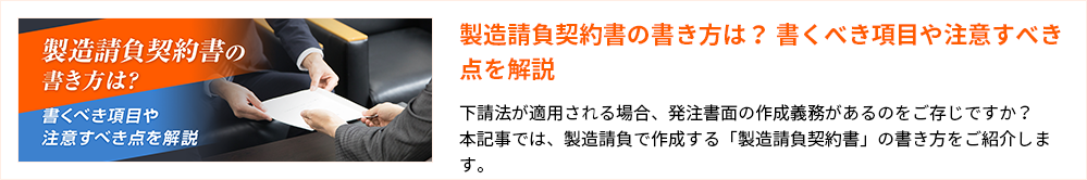 製造請負契約書の書き方は? 書くべき項目や注意すべき点を解説
下請法が適用される場合、発注書面の作成義務があるのをご存じですか?
本記事では、製造請負で作成する「製造請負契約書」の書き方をご紹介します。